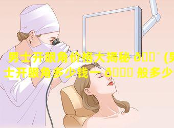 男士开眼角价格大揭秘 🐴 (男士开眼角多少钱一 🐎 般多少钱)